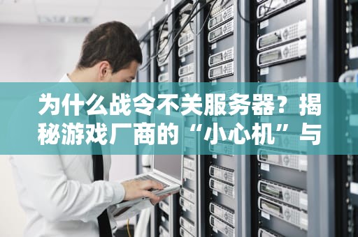 为什么战令不关服务器？揭秘游戏厂商的“小心机”与服务器运维的硬核逻辑
