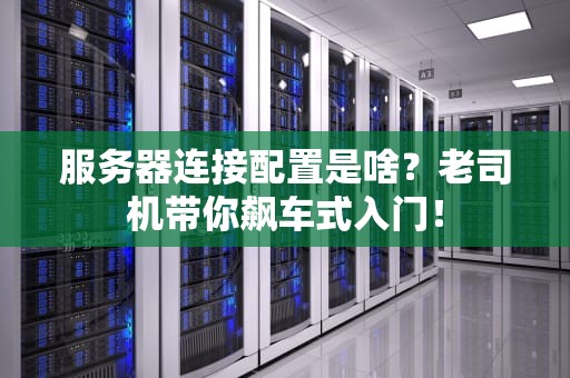 服务器连接配置是啥？老司机带你飙车式入门！
