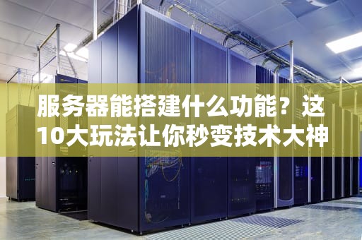 服务器能搭建什么功能？这10大玩法让你秒变技术大神！