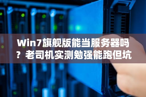 Win7旗舰版能当服务器吗？老司机实测勉强能跑但坑不少！