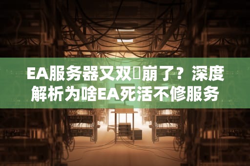 EA服务器又双叒崩了？深度解析为啥EA死活不修服务器