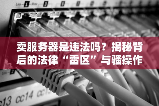 卖服务器是违法吗？揭秘背后的法律“雷区”与骚操作