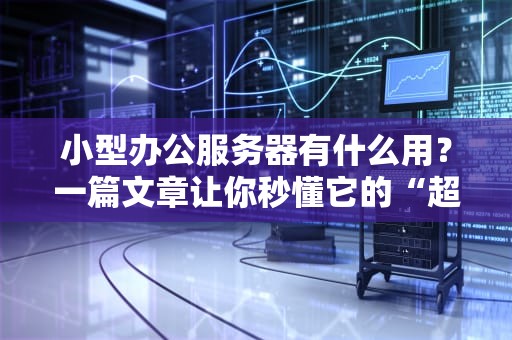小型办公服务器有什么用？一篇文章让你秒懂它的“超能力”！