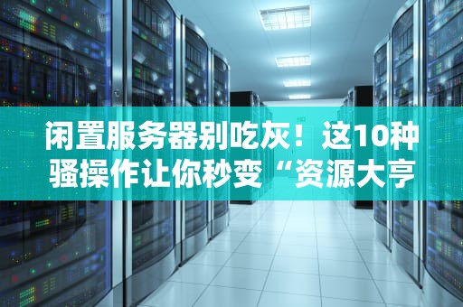 闲置服务器别吃灰！这10种骚操作让你秒变“资源大亨”