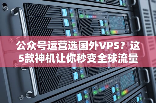 公众号运营选国外VPS？这5款神机让你秒变全球流量收割机！