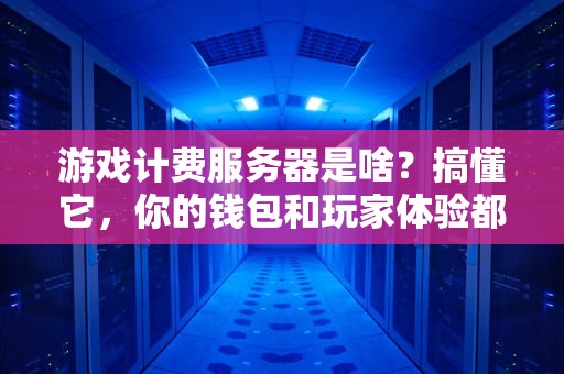 游戏计费服务器是啥？搞懂它，你的钱包和玩家体验都能稳如老狗！