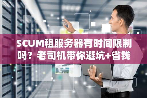 SCUM租服务器有时间限制吗？老司机带你避坑+省钱攻略！