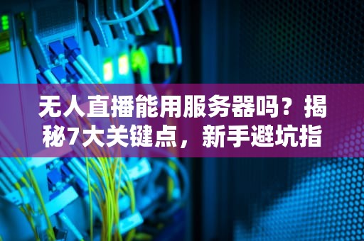 无人直播能用服务器吗？揭秘7大关键点，新手避坑指南！