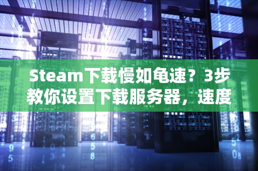 Steam下载慢如龟速？3步教你设置下载服务器，速度起飞！