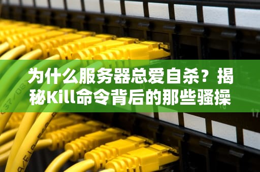 为什么服务器总爱自杀？揭秘Kill命令背后的那些骚操作