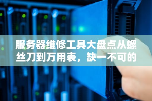 服务器维修工具大盘点从螺丝刀到万用表，缺一不可的“IT医生急救箱”