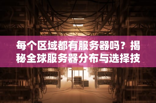 每个区域都有服务器吗？揭秘全球服务器分布与选择技巧