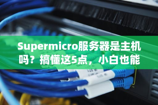 Supermicro服务器是主机吗？搞懂这5点，小白也能变大神！