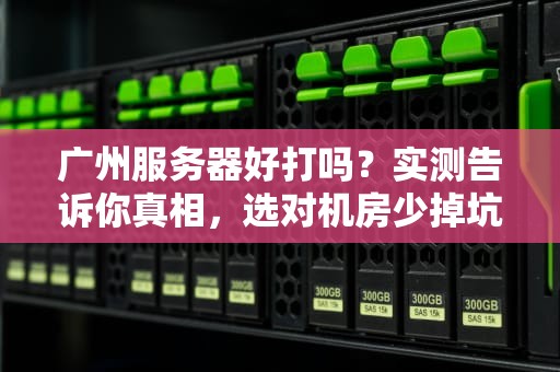 广州服务器好打吗？实测告诉你真相，选对机房少掉坑！