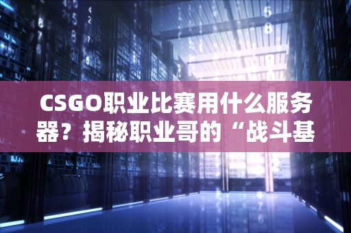 CSGO职业比赛用什么服务器？揭秘职业哥的“战斗基地”有多硬核！