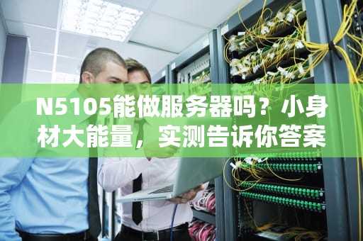 N5105能做服务器吗？小身材大能量，实测告诉你答案！