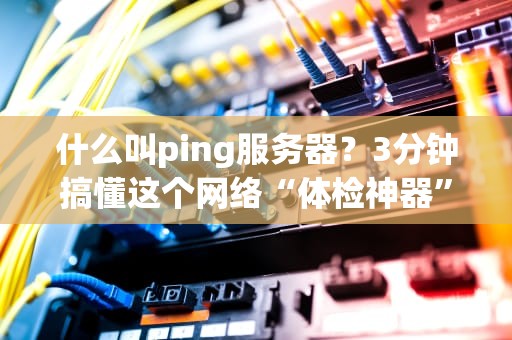 什么叫ping服务器？3分钟搞懂这个网络“体检神器”！