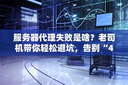 服务器代理失败是啥？老司机带你轻松避坑，告别“404绝望”！