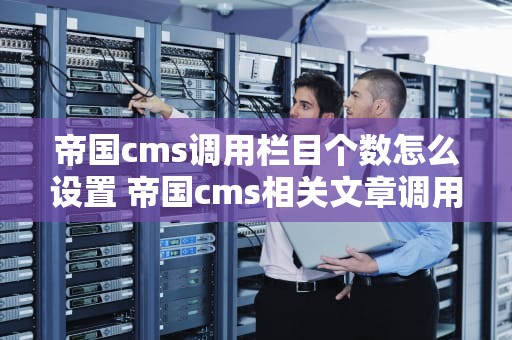 帝国cms调用栏目个数怎么设置 帝国cms相关文章调用