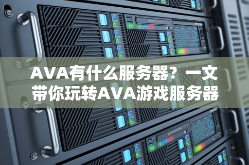 AVA有什么服务器？一文带你玩转AVA游戏服务器选择！