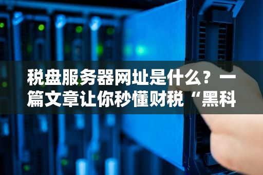 税盘服务器网址是什么？一篇文章让你秒懂财税“黑科技”！