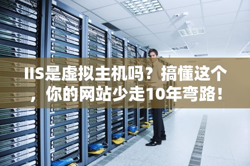 IIS是虚拟主机吗？搞懂这个，你的网站少走10年弯路！