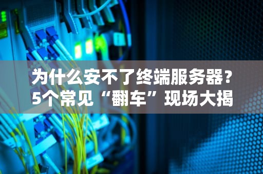 为什么安不了终端服务器？5个常见“翻车”现场大揭秘！