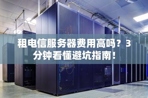 租电信服务器费用高吗？3分钟看懂避坑指南！