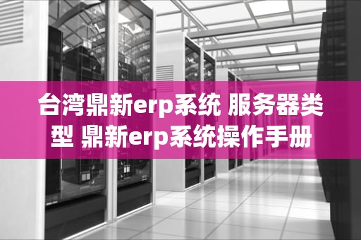 台湾鼎新erp系统 服务器类型 鼎新erp系统操作手册