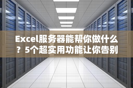 Excel服务器能帮你做什么？5个超实用功能让你告别加班！