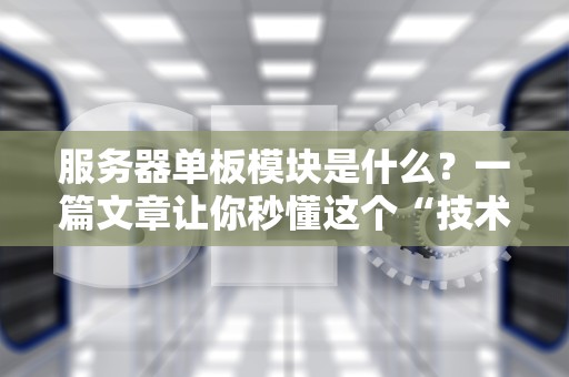 服务器单板模块是什么？一篇文章让你秒懂这个“技术乐高”