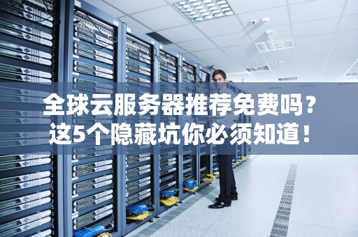 全球云服务器推荐免费吗？这5个隐藏坑你必须知道！