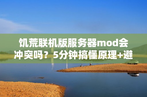 饥荒联机版服务器mod会冲突吗？5分钟搞懂原理+避坑指南！