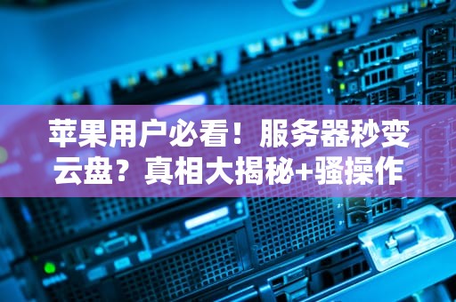 苹果用户必看！服务器秒变云盘？真相大揭秘+骚操作指南