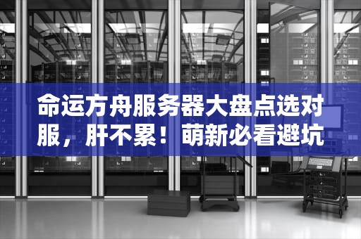 命运方舟服务器大盘点选对服，肝不累！萌新必看避坑指南