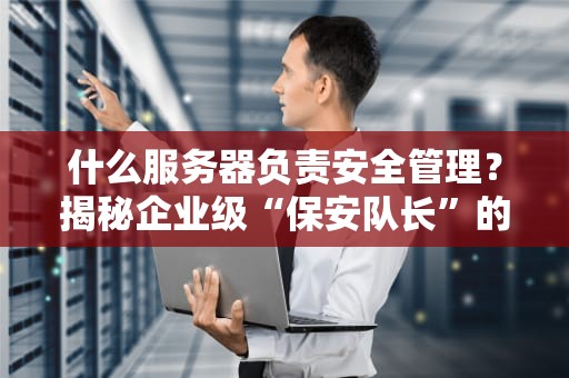 什么服务器负责安全管理？揭秘企业级“保安队长”的日常！