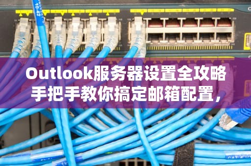 Outlook服务器设置全攻略手把手教你搞定邮箱配置，告别发送失败的尴尬！