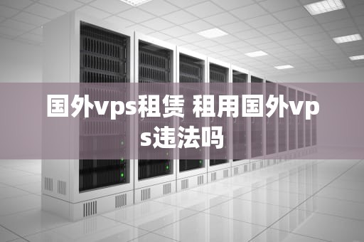 国外vps租赁 租用国外vps违法吗
