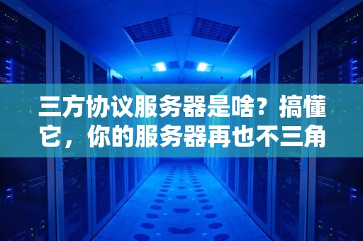 三方协议服务器是啥？搞懂它，你的服务器再也不三角恋！
