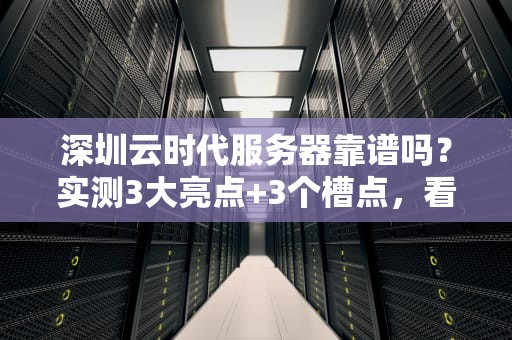 深圳云时代服务器靠谱吗？实测3大亮点+3个槽点，看完再下单！