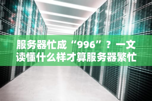 服务器忙成“996”？一文读懂什么样才算服务器繁忙！