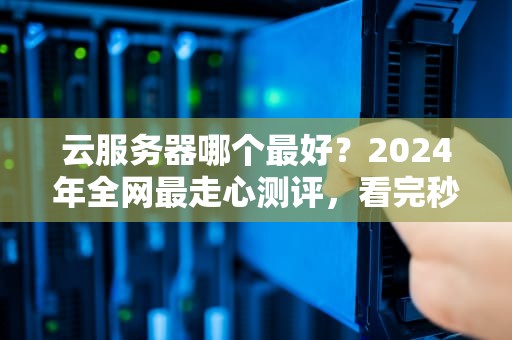 云服务器哪个最好？2024年全网最走心测评，看完秒变老司机！