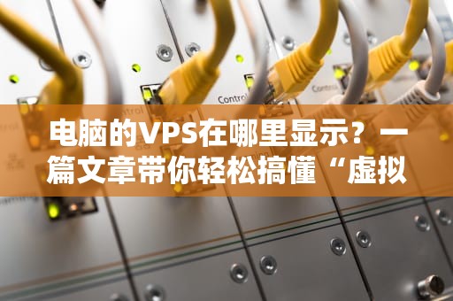 电脑的VPS在哪里显示？一篇文章带你轻松搞懂“虚拟私人服务器”的那些事儿！