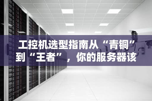 工控机选型指南从“青铜”到“王者”，你的服务器该Pick哪一款？