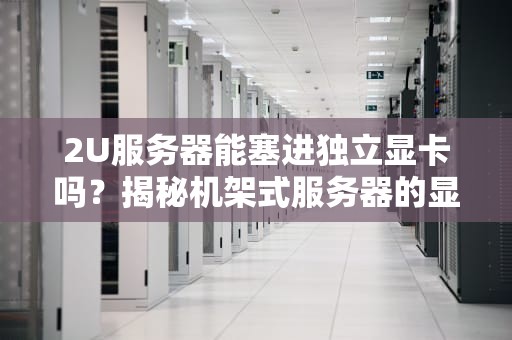 2U服务器能塞进独立显卡吗？揭秘机架式服务器的显卡兼容性玄学