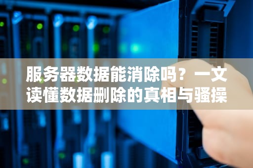 服务器数据能消除吗？一文读懂数据删除的真相与骚操作！