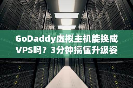 GoDaddy虚拟主机能换成VPS吗？3分钟搞懂升级姿势，小白也能变大佬！