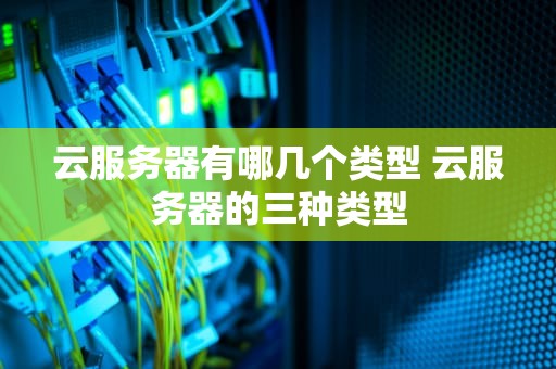 云服务器有哪几个类型 云服务器的三种类型