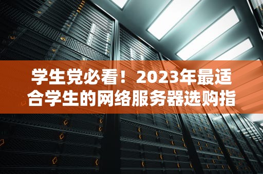学生党必看！2023年最适合学生的网络服务器选购指南（附省钱秘籍）
