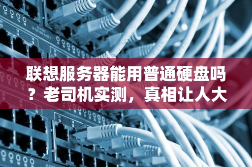 联想服务器能用普通硬盘吗？老司机实测，真相让人大跌眼镜！